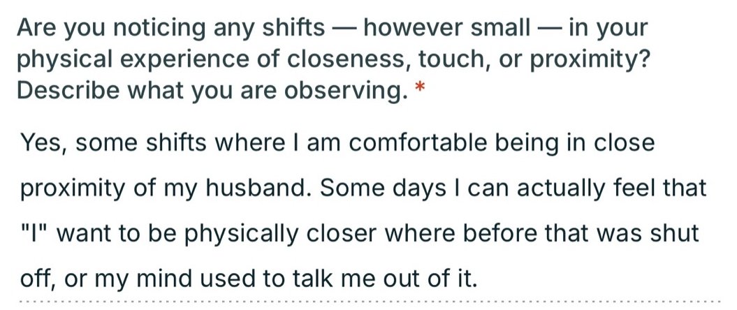 Written testimonial: Yes, some shifts where I am comfortable being in close proximity of my husband. Some days I can actually feel that I want to be physically closer where before that was shut off, or my mind used to talk me out of it.